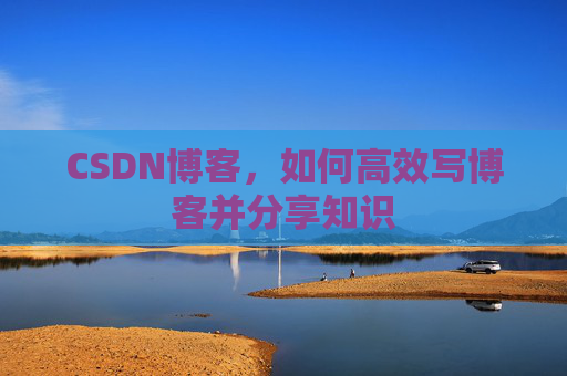 CSDN博客，如何高效写博客并分享知识